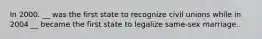 In 2000. __ was the first state to recognize civil unions while in 2004 __ became the first state to legalize same-sex marriage.