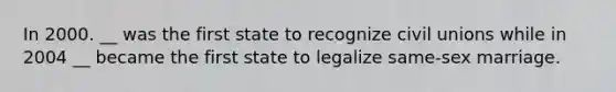 In 2000. __ was the first state to recognize civil unions while in 2004 __ became the first state to legalize same-sex marriage.