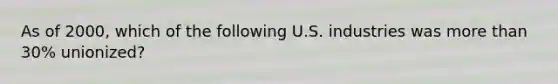 As of 2000, which of the following U.S. industries was more than 30% unionized?