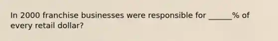 In 2000 franchise businesses were responsible for ______% of every retail dollar?