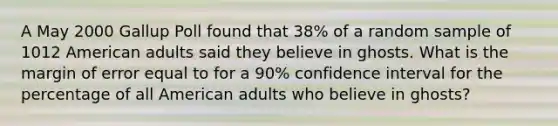 A May 2000 Gallup Poll found that 38% of a random sample of 1012 American adults said they believe in ghosts. What is the margin of error equal to for a 90% confidence interval for the percentage of all American adults who believe in ghosts?