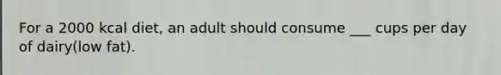 For a 2000 kcal diet, an adult should consume ___ cups per day of dairy(low fat).