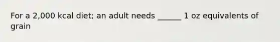 For a 2,000 kcal diet; an adult needs ______ 1 oz equivalents of grain