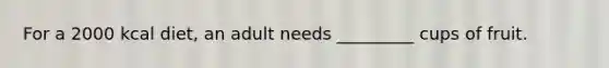 For a 2000 kcal diet, an adult needs _________ cups of fruit.