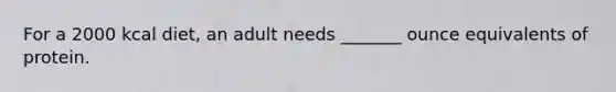 For a 2000 kcal diet, an adult needs _______ ounce equivalents of protein.