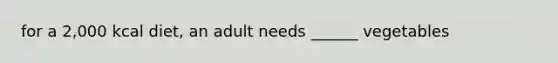 for a 2,000 kcal diet, an adult needs ______ vegetables