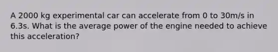 A 2000 kg experimental car can accelerate from 0 to 30m/s in 6.3s. What is the average power of the engine needed to achieve this acceleration?