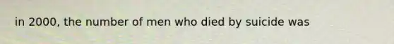 in 2000, the number of men who died by suicide was