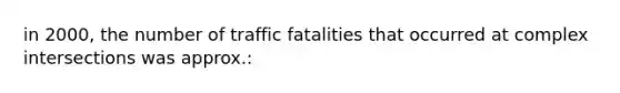 in 2000, the number of traffic fatalities that occurred at complex intersections was approx.: