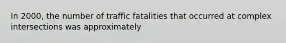 In 2000, the number of traffic fatalities that occurred at complex intersections was approximately