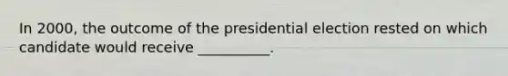 In 2000, the outcome of the presidential election rested on which candidate would receive __________.