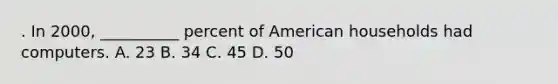 . In 2000, __________ percent of American households had computers. A. 23 B. 34 C. 45 D. 50