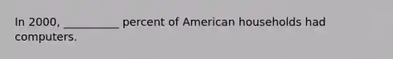 In 2000, __________ percent of American households had computers.