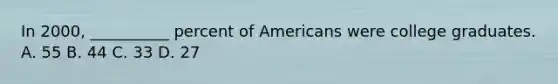 In 2000, __________ percent of Americans were college graduates. A. 55 B. 44 C. 33 D. 27