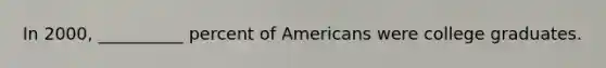 In 2000, __________ percent of Americans were college graduates.