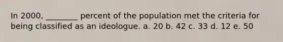 In 2000, ________ percent of the population met the criteria for being classified as an ideologue. a. 20 b. 42 c. 33 d. 12 e. 50