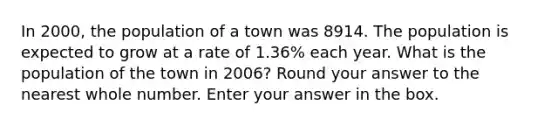 In 2000, the population of a town was 8914. The population is expected to grow at a rate of 1.36% each year. What is the population of the town in 2006? Round your answer to the nearest whole number. Enter your answer in the box.