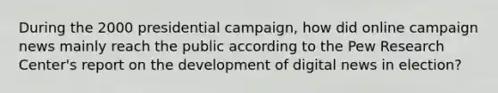 During the 2000 presidential campaign, how did online campaign news mainly reach the public according to the Pew Research Center's report on the development of digital news in election?