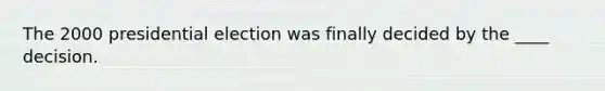 The 2000 presidential election was finally decided by the ____ decision.