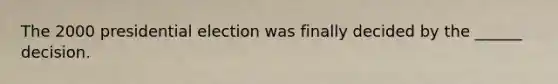 The 2000 presidential election was finally decided by the ______ decision.