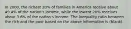 In 2000, the richest 20% of families in America receive about 49.4% of the nation's income, while the lowest 20% receives about 3.6% of the nation's income. The inequality ratio between the rich and the poor based on the above information is (blank).