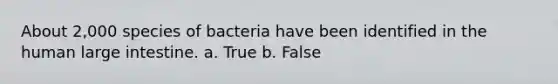 About 2,000 species of bacteria have been identified in the human large intestine. a. True b. False