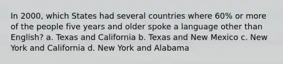 In 2000, which States had several countries where 60% or more of the people five years and older spoke a language other than English? a. Texas and California b. Texas and New Mexico c. New York and California d. New York and Alabama