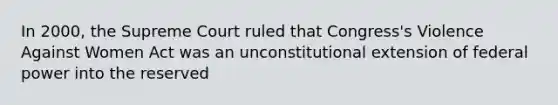 In 2000, the Supreme Court ruled that Congress's Violence Against Women Act was an unconstitutional extension of federal power into the reserved