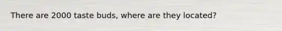 There are 2000 taste buds, where are they located?