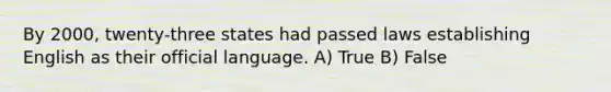 By 2000, twenty-three states had passed laws establishing English as their official language. A) True B) False