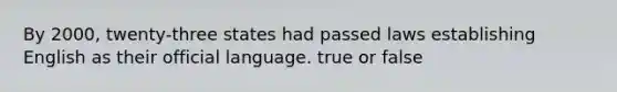 By 2000, twenty-three states had passed laws establishing English as their official language. true or false