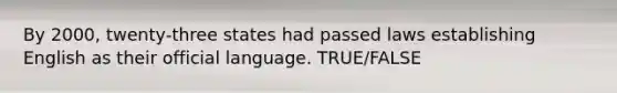 By 2000, twenty-three states had passed laws establishing English as their official language. TRUE/FALSE