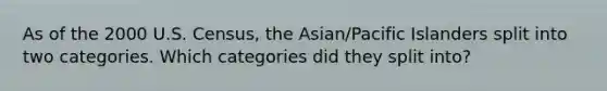 As of the 2000 U.S. Census, the Asian/Pacific Islanders split into two categories. Which categories did they split into?