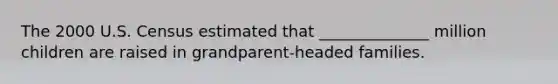 The 2000 U.S. Census estimated that ______________ million children are raised in grandparent-headed families.
