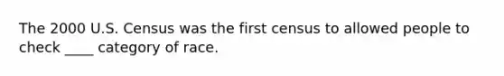 The 2000 U.S. Census was the first census to allowed people to check ____ category of race.