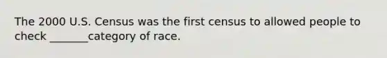 The 2000 U.S. Census was the first census to allowed people to check _______category of race.