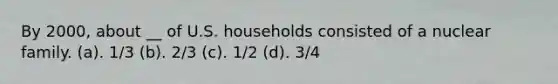 By 2000, about __ of U.S. households consisted of a nuclear family. (a). 1/3 (b). 2/3 (c). 1/2 (d). 3/4