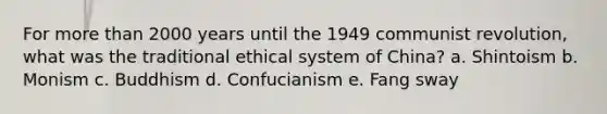 For more than 2000 years until the 1949 communist revolution, what was the traditional ethical system of China? a. Shintoism b. Monism c. Buddhism d. Confucianism e. Fang sway