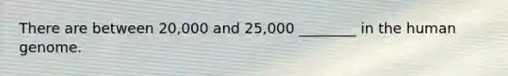 There are between 20,000 and 25,000 ________ in the human genome.