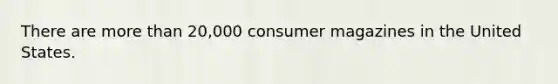 There are more than 20,000 consumer magazines in the United States.