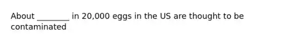 About ________ in 20,000 eggs in the US are thought to be contaminated
