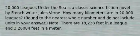 20,000 Leagues Under the Sea is a classic science fiction novel by French writer Jules Verne. How many kilometers are in 20,000 leagues? (Round to the nearest whole number and do not include units in your answer.) Note: There are 18,228 feet in a league and 3.28084 feet in a meter.