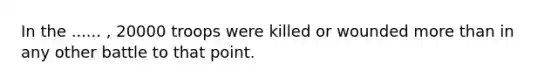 In the ...... , 20000 troops were killed or wounded more than in any other battle to that point.