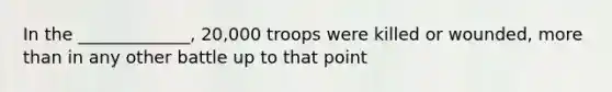 In the _____________, 20,000 troops were killed or wounded, more than in any other battle up to that point