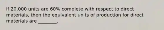 If 20,000 units are 60% complete with respect to direct materials, then the equivalent units of production for direct materials are ________.