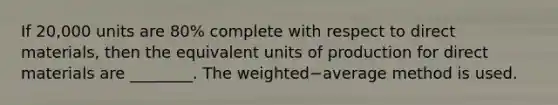 If 20,000 units are 80​% complete with respect to direct​ materials, then the equivalent units of production for direct materials are​ ________. The weighted−average method is used.