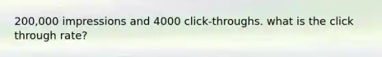 200,000 impressions and 4000 click-throughs. what is the click through rate?