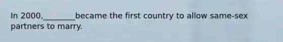 In 2000,________became the first country to allow same-sex partners to marry.