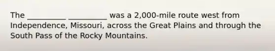 The __________ __________ was a 2,000-mile route west from Independence, Missouri, across the Great Plains and through the South Pass of the Rocky Mountains.