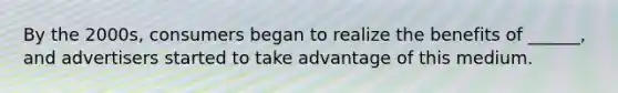 By the 2000s, consumers began to realize the benefits of ______, and advertisers started to take advantage of this medium.